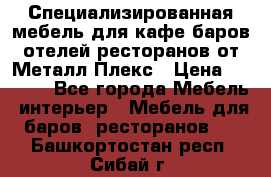 Специализированная мебель для кафе,баров,отелей,ресторанов от Металл Плекс › Цена ­ 5 000 - Все города Мебель, интерьер » Мебель для баров, ресторанов   . Башкортостан респ.,Сибай г.